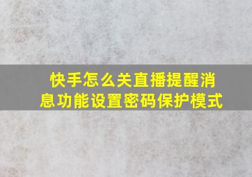 快手怎么关直播提醒消息功能设置密码保护模式