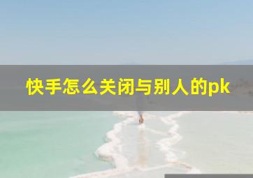 快手怎么关闭与别人的pk