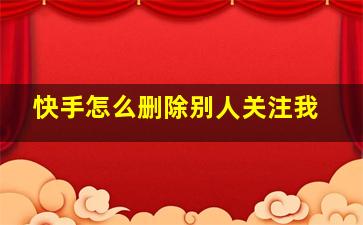 快手怎么删除别人关注我