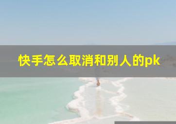 快手怎么取消和别人的pk