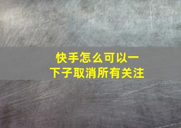 快手怎么可以一下子取消所有关注