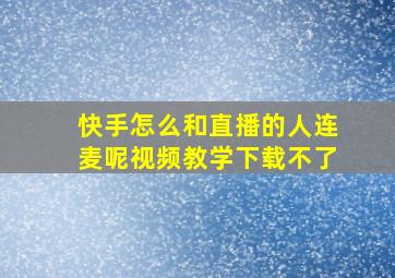 快手怎么和直播的人连麦呢视频教学下载不了