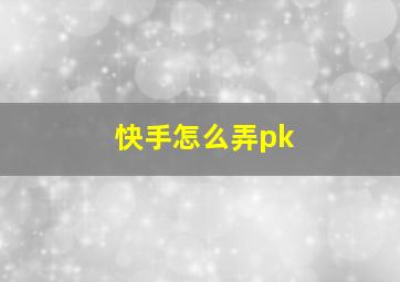 快手怎么弄pk