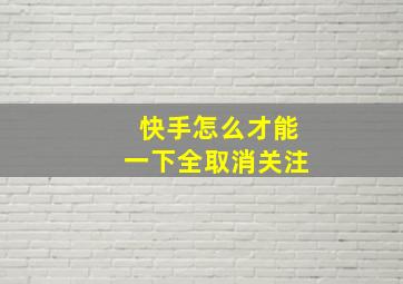 快手怎么才能一下全取消关注