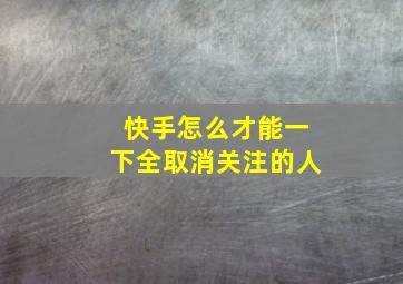 快手怎么才能一下全取消关注的人