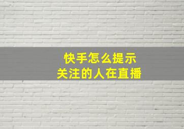 快手怎么提示关注的人在直播