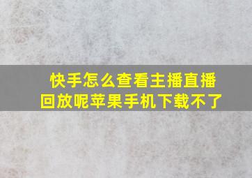 快手怎么查看主播直播回放呢苹果手机下载不了