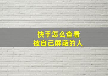 快手怎么查看被自己屏蔽的人