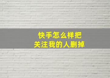 快手怎么样把关注我的人删掉