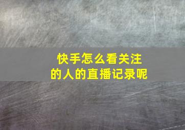 快手怎么看关注的人的直播记录呢