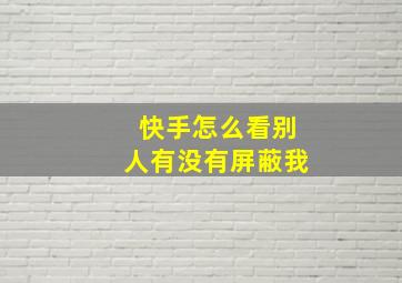 快手怎么看别人有没有屏蔽我