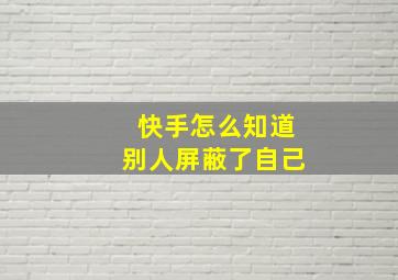 快手怎么知道别人屏蔽了自己