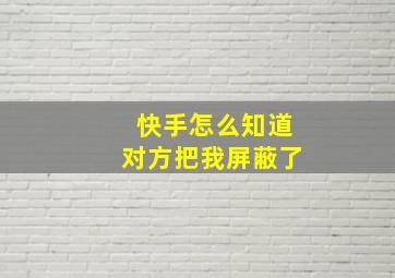 快手怎么知道对方把我屏蔽了