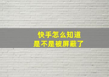 快手怎么知道是不是被屏蔽了