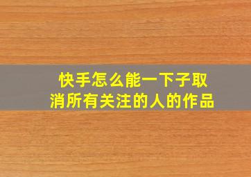 快手怎么能一下子取消所有关注的人的作品