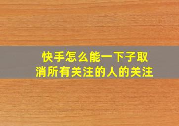 快手怎么能一下子取消所有关注的人的关注