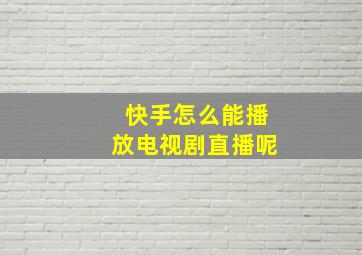 快手怎么能播放电视剧直播呢