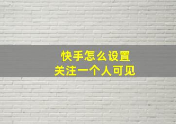 快手怎么设置关注一个人可见