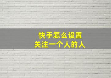 快手怎么设置关注一个人的人