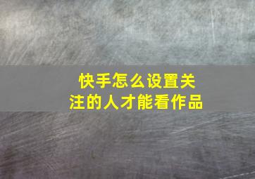 快手怎么设置关注的人才能看作品