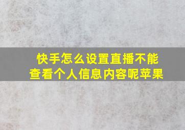 快手怎么设置直播不能查看个人信息内容呢苹果