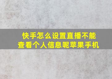 快手怎么设置直播不能查看个人信息呢苹果手机