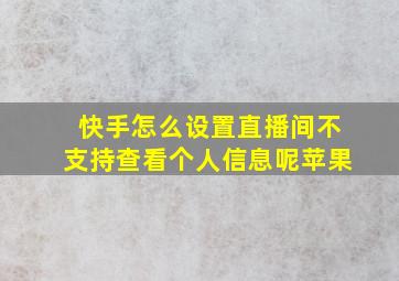 快手怎么设置直播间不支持查看个人信息呢苹果