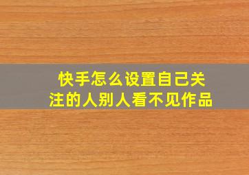 快手怎么设置自己关注的人别人看不见作品