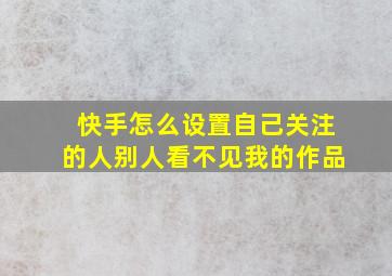 快手怎么设置自己关注的人别人看不见我的作品