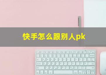 快手怎么跟别人pk