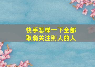 快手怎样一下全部取消关注别人的人