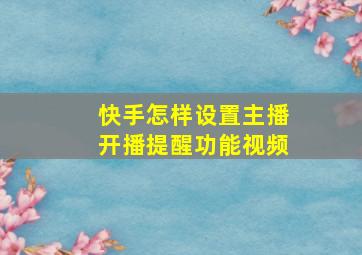 快手怎样设置主播开播提醒功能视频