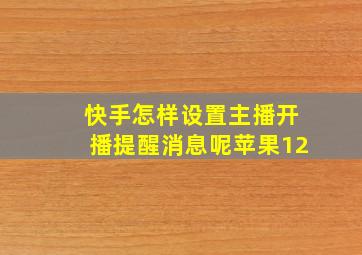 快手怎样设置主播开播提醒消息呢苹果12