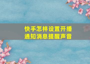 快手怎样设置开播通知消息提醒声音