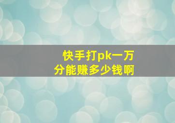 快手打pk一万分能赚多少钱啊