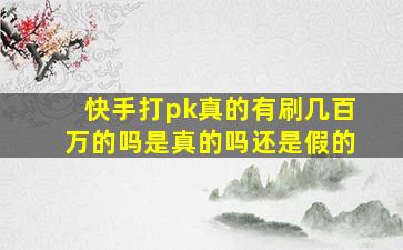 快手打pk真的有刷几百万的吗是真的吗还是假的