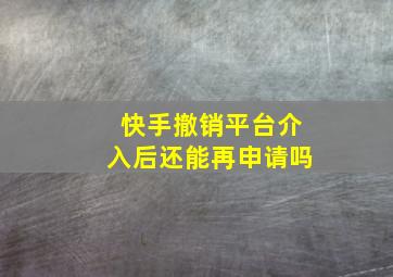 快手撤销平台介入后还能再申请吗