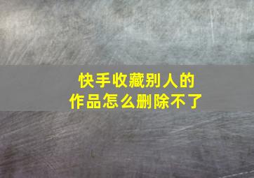 快手收藏别人的作品怎么删除不了