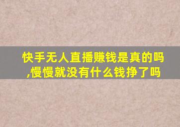 快手无人直播赚钱是真的吗,慢慢就没有什么钱挣了吗