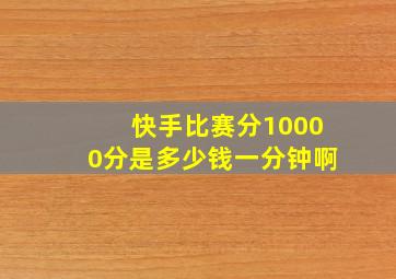 快手比赛分10000分是多少钱一分钟啊