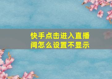 快手点击进入直播间怎么设置不显示