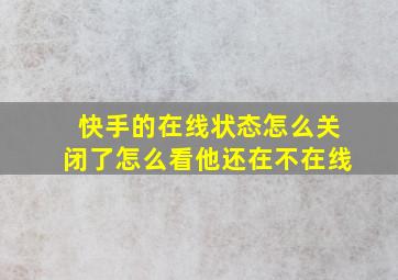 快手的在线状态怎么关闭了怎么看他还在不在线