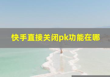 快手直接关闭pk功能在哪