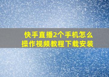 快手直播2个手机怎么操作视频教程下载安装