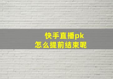 快手直播pk怎么提前结束呢