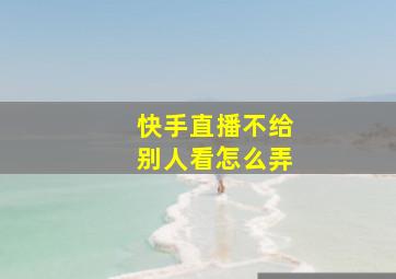 快手直播不给别人看怎么弄