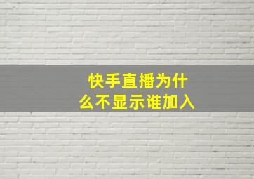 快手直播为什么不显示谁加入