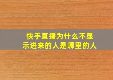 快手直播为什么不显示进来的人是哪里的人