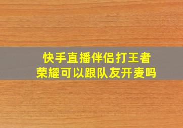 快手直播伴侣打王者荣耀可以跟队友开麦吗