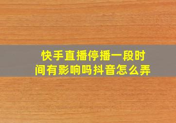 快手直播停播一段时间有影响吗抖音怎么弄